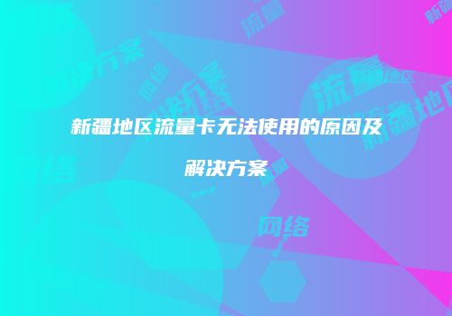 新疆地区流量卡无法使用的原因及解决方案