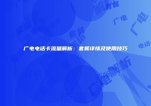 广电电话卡流量解析：套餐详情及使用技巧
