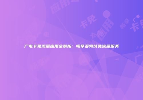 广电卡免流量应用全解析:畅享多领域免流量服务