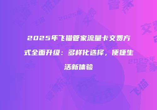 2025年飞猫管家流量卡交费方式全面升级：多样化选择，便捷生活新体验
