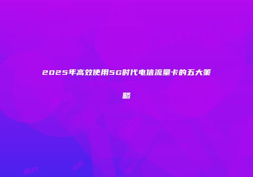 2025年高效使用5G时代电信流量卡的五大策略