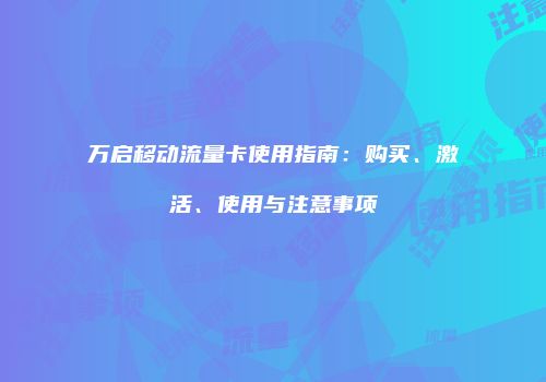 万启移动流量卡使用指南：购买、激活、使用与注意事项