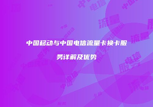 中国移动与中国电信流量卡换卡服务详解及优势