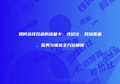 如何选择合适的流量卡：性价比、网络覆盖、服务与体验全方位解析