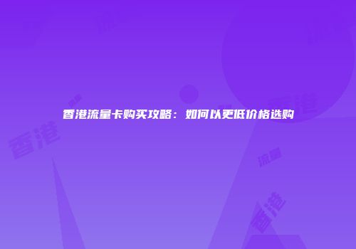 香港流量卡购买攻略:如何以更低价格选购