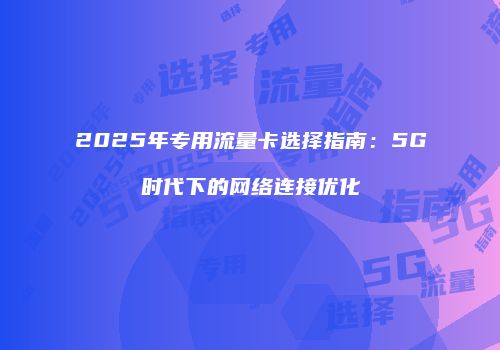 2025年专用流量卡选择指南：5G时代下的网络连接优化