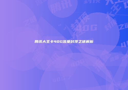 腾讯大王卡40G流量封顶之谜解析