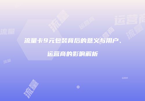 流量卡9元包装背后的意义与用户、运营商的影响解析