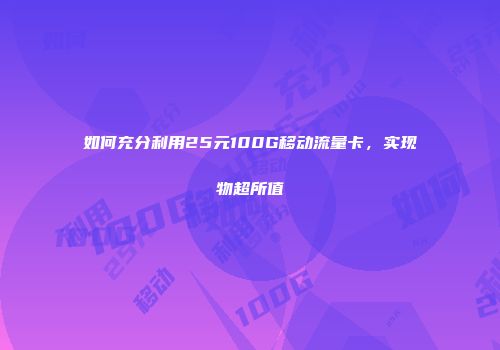 如何充分利用25元100G移动流量卡，实现物超所值