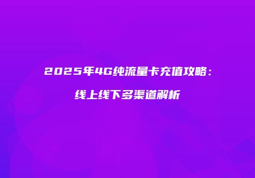 2025年4G纯流量卡充值攻略：线上线下多渠道解析