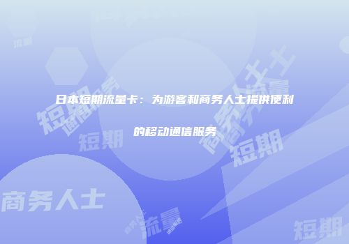 日本短期流量卡：为游客和商务人士提供便利的移动通信服务