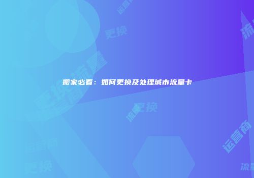 搬家必看:如何更换及处理城市流量卡