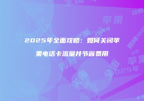 2025年全面攻略：如何关闭苹果电话卡流量并节省费用
