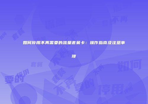 如何停用不再需要的流量套餐卡:操作指南及注意事项