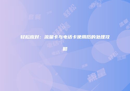 轻松应对:流量卡与电话卡使用后的处理攻略