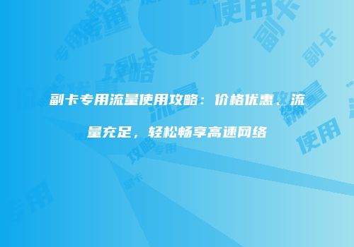 副卡专用流量使用攻略：价格优惠、流量充足，轻松畅享高速网络
