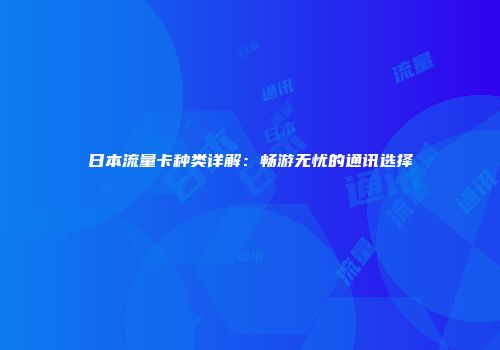 日本流量卡种类详解:畅游无忧的通讯选择