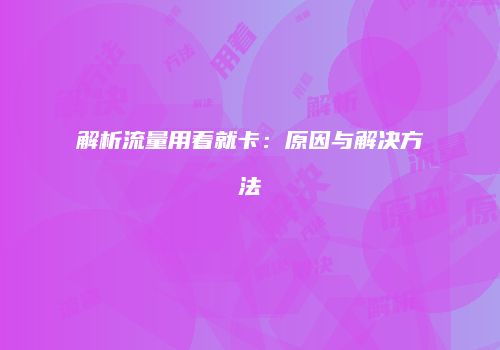 解析流量用着就卡：原因与解决方法