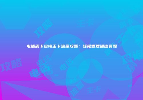 电话副卡查询主卡流量攻略:轻松管理通信资源