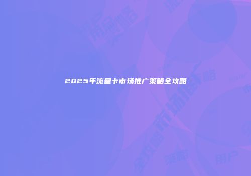 2025年流量卡市场推广策略全攻略