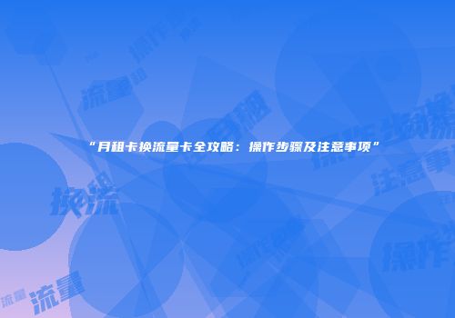 “月租卡换流量卡全攻略:操作步骤及注意事项”