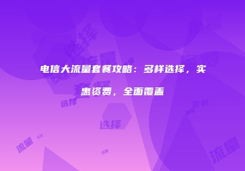 电信大流量套餐攻略:多样选择,实惠资费,全面覆盖