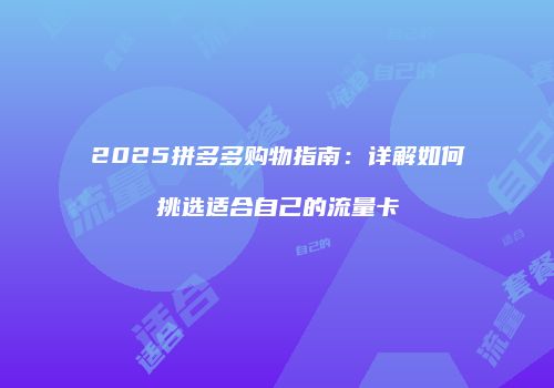 2025拼多多购物指南：详解如何挑选适合自己的流量卡