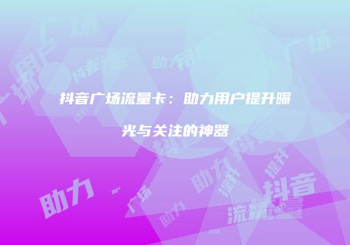 抖音广场流量卡:助力用户提升曝光与关注的神器