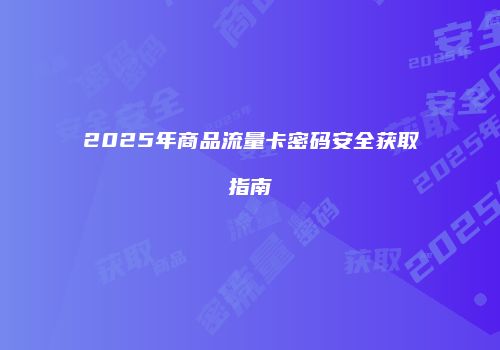 2025年商品流量卡密码安全获取指南