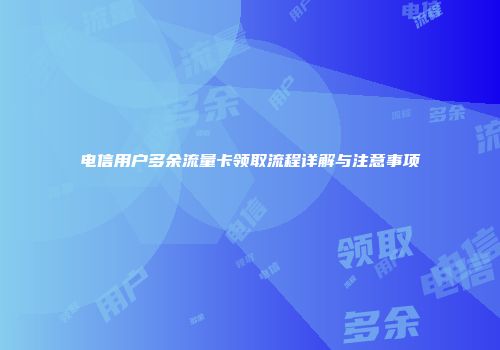 电信用户多余流量卡领取流程详解与注意事项