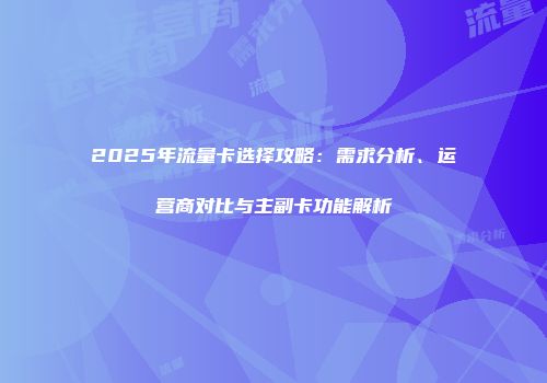 2025年流量卡选择攻略:需求分析、运营商对比与主副卡功能解析