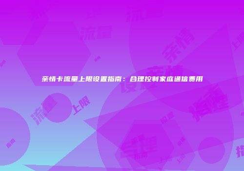 亲情卡流量上限设置指南：合理控制家庭通信费用