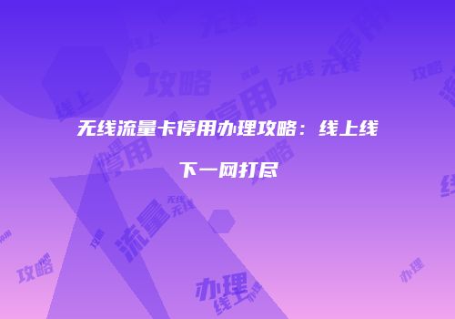 无线流量卡停用办理攻略：线上线下一网打尽