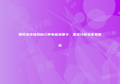 如何选择适合自己的电信流量卡：需求分析及套餐推荐