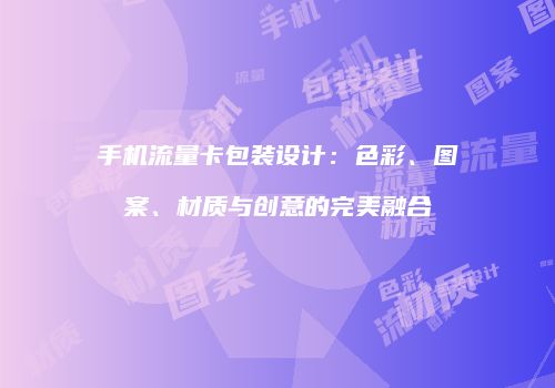 手机流量卡包装设计：色彩、图案、材质与创意的完美融合