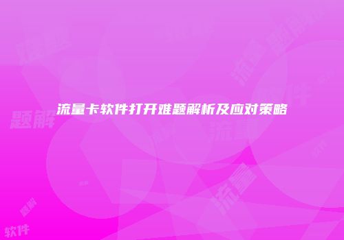 流量卡软件打开难题解析及应对策略