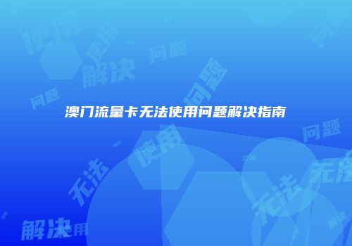 澳门流量卡无法使用问题解决指南
