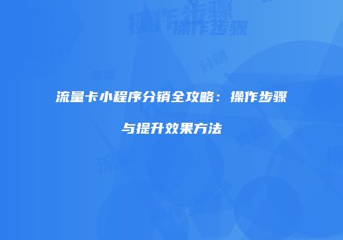 流量卡小程序分销全攻略：操作步骤与提升效果方法