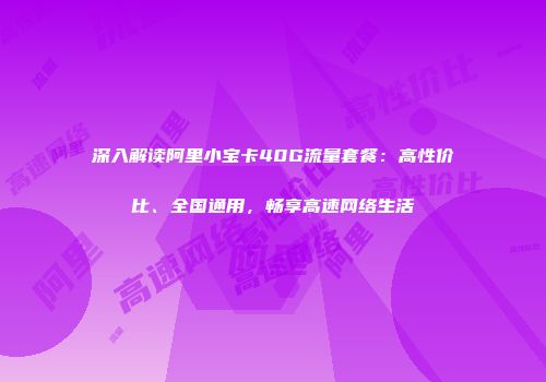 深入解读阿里小宝卡40G流量套餐：高性价比、全国通用，畅享高速网络生活
