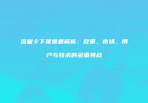 流量卡下架难题解析：政策、市场、用户与技术的多重挑战