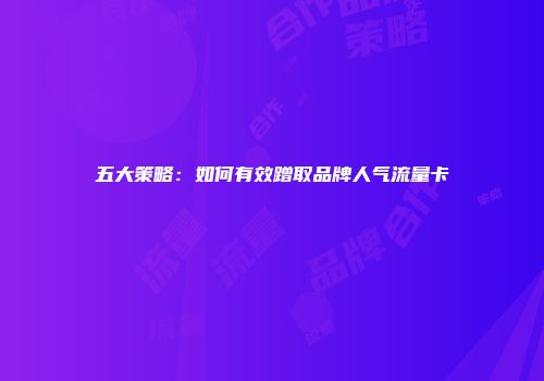 五大策略:如何有效蹭取品牌人气流量卡