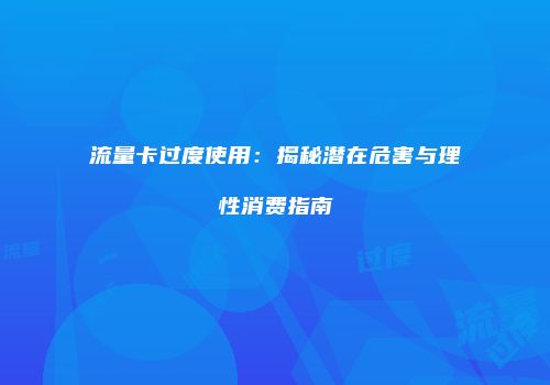 流量卡过度使用：揭秘潜在危害与理性消费指南