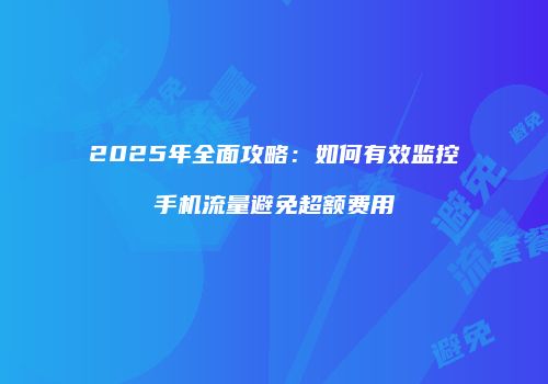 2025年全面攻略:如何有效监控手机流量避免超额费用