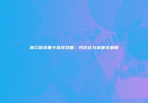 浙江省流量卡选择攻略：性价比与优惠全解析