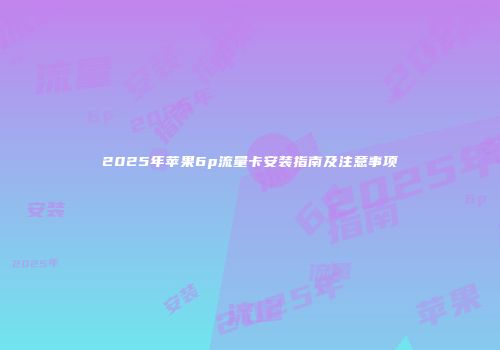 2025年苹果6p流量卡安装指南及注意事项