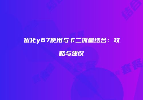 优化y67使用与卡二流量结合：攻略与建议