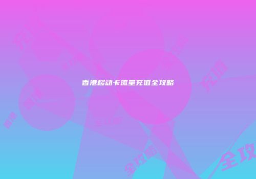 香港移动卡流量充值全攻略