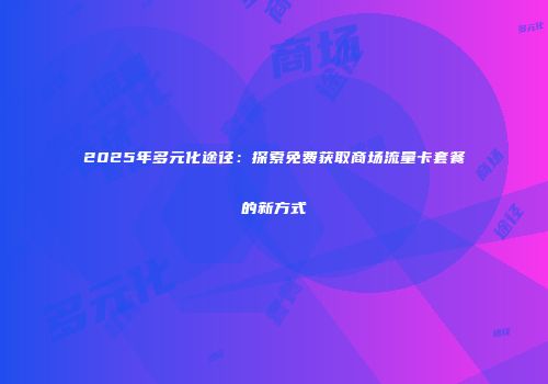 2025年多元化途径:探索免费获取商场流量卡套餐的新方式