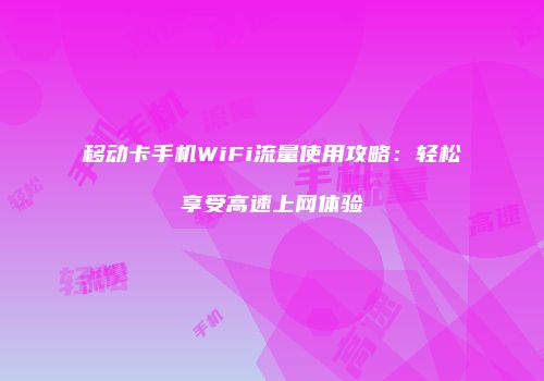 移动卡手机WiFi流量使用攻略：轻松享受高速上网体验