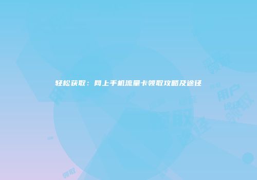 轻松获取：网上手机流量卡领取攻略及途径